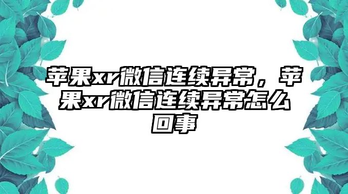 蘋果xr微信連續(xù)異常，蘋果xr微信連續(xù)異常怎么回事