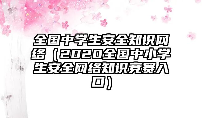 全國(guó)中學(xué)生安全知識(shí)網(wǎng)絡(luò)（2020全國(guó)中小學(xué)生安全網(wǎng)絡(luò)知識(shí)競(jìng)賽入口）