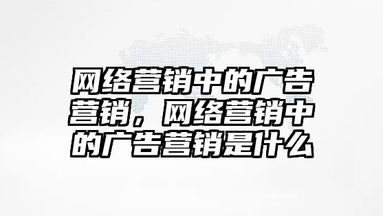 網絡營銷中的廣告營銷，網絡營銷中的廣告營銷是什么