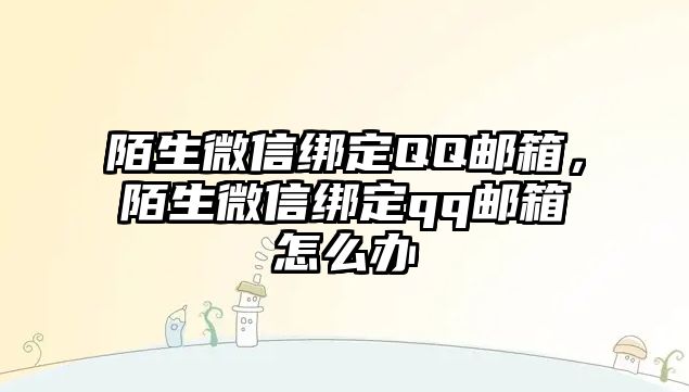 陌生微信綁定QQ郵箱，陌生微信綁定qq郵箱怎么辦