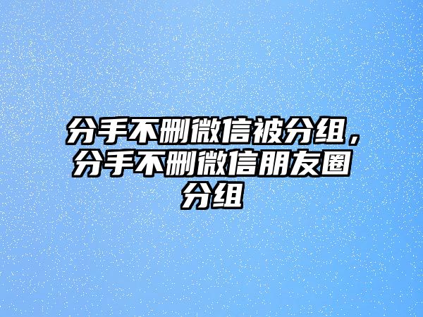 分手不刪微信被分組，分手不刪微信朋友圈分組