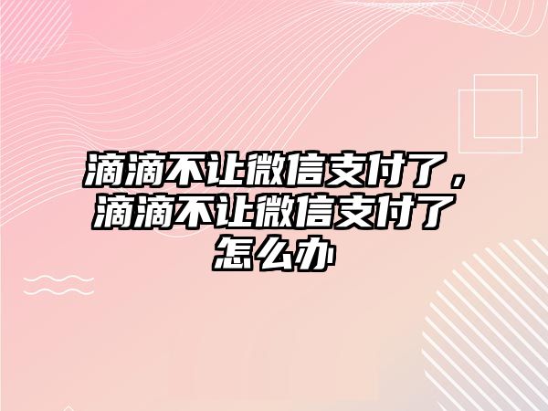 滴滴不讓微信支付了，滴滴不讓微信支付了怎么辦