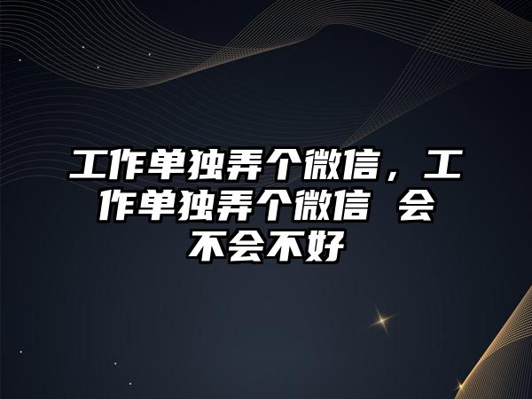 工作單獨弄個微信，工作單獨弄個微信 會不會不好