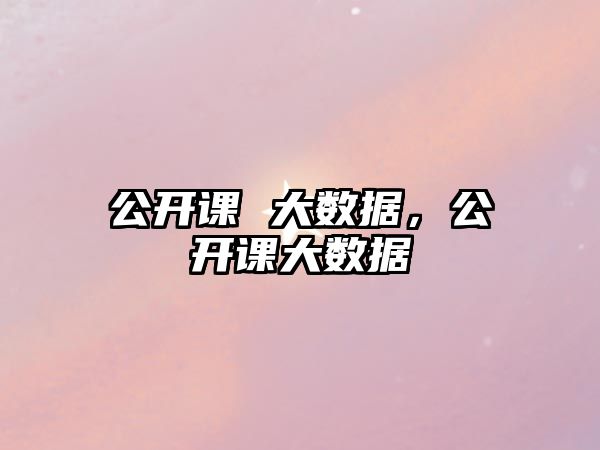 公開課 大數(shù)據(jù)，公開課大數(shù)據(jù)