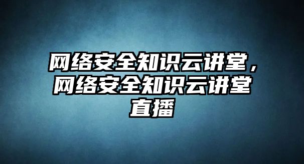 網(wǎng)絡(luò)安全知識云講堂，網(wǎng)絡(luò)安全知識云講堂直播