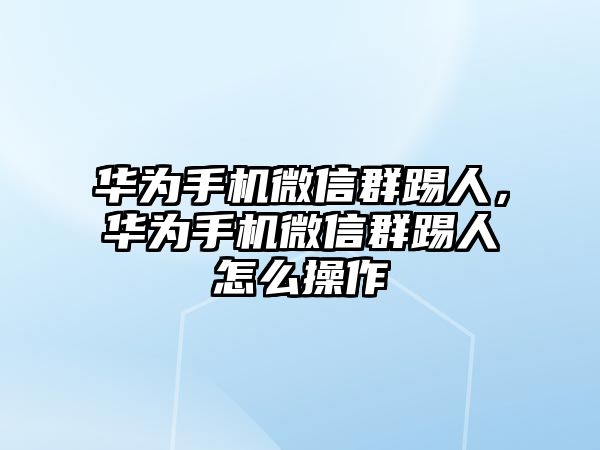 華為手機微信群踢人，華為手機微信群踢人怎么操作