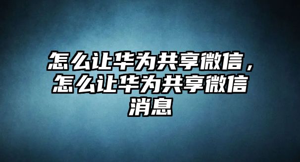 怎么讓華為共享微信，怎么讓華為共享微信消息