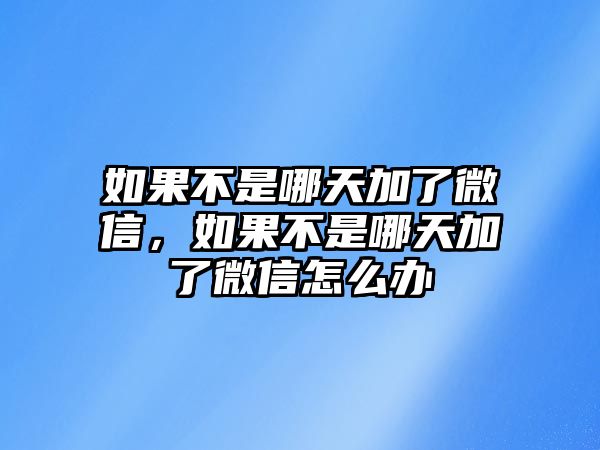 如果不是哪天加了微信，如果不是哪天加了微信怎么辦