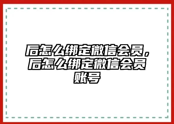 后怎么綁定微信會(huì)員，后怎么綁定微信會(huì)員賬號(hào)