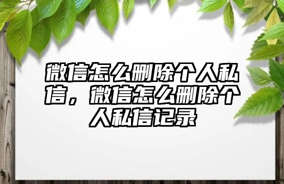 微信怎么刪除個人私信，微信怎么刪除個人私信記錄