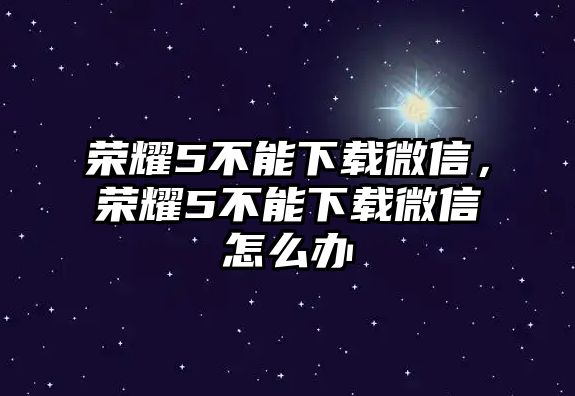 榮耀5不能下載微信，榮耀5不能下載微信怎么辦