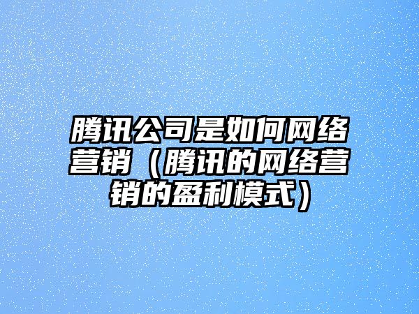 騰訊公司是如何網(wǎng)絡(luò)營銷（騰訊的網(wǎng)絡(luò)營銷的盈利模式）