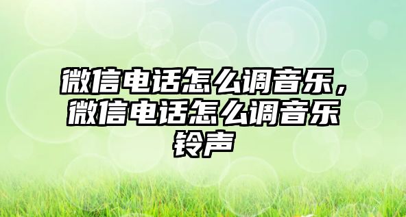 微信電話怎么調(diào)音樂，微信電話怎么調(diào)音樂鈴聲