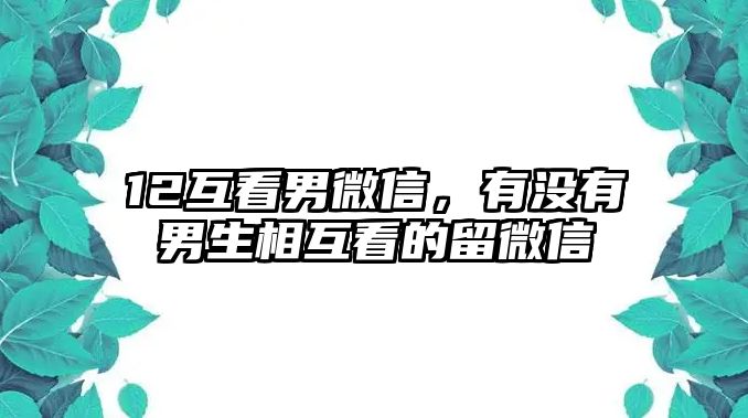 12互看男微信，有沒有男生相互看的留微信