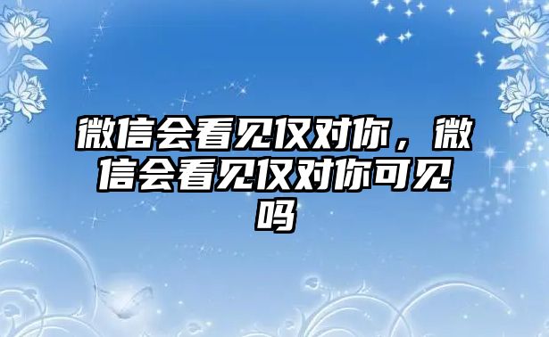 微信會看見僅對你，微信會看見僅對你可見嗎