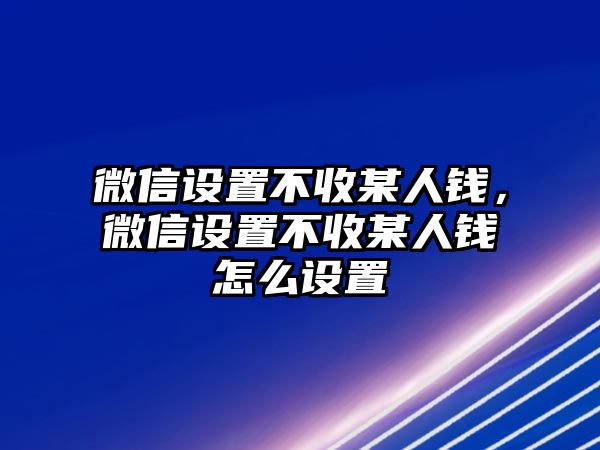 微信設(shè)置不收某人錢，微信設(shè)置不收某人錢怎么設(shè)置