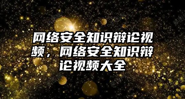 網(wǎng)絡安全知識辯論視頻，網(wǎng)絡安全知識辯論視頻大全