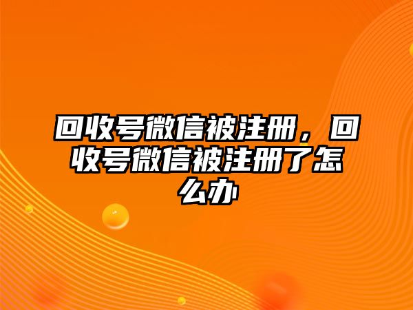 回收號微信被注冊，回收號微信被注冊了怎么辦