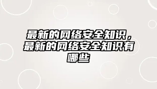 最新的網(wǎng)絡(luò)安全知識(shí)，最新的網(wǎng)絡(luò)安全知識(shí)有哪些