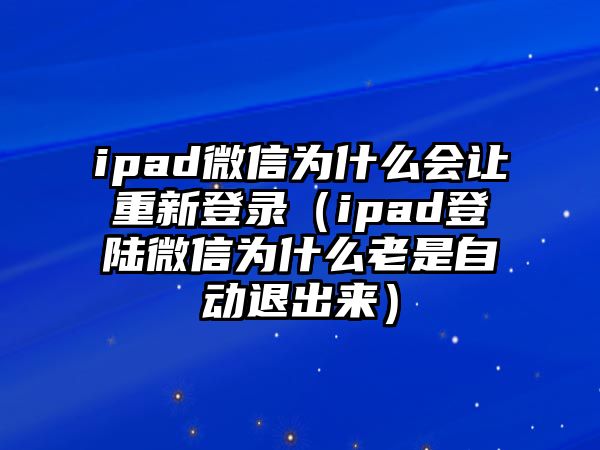 ipad微信為什么會(huì)讓重新登錄（ipad登陸微信為什么老是自動(dòng)退出來）