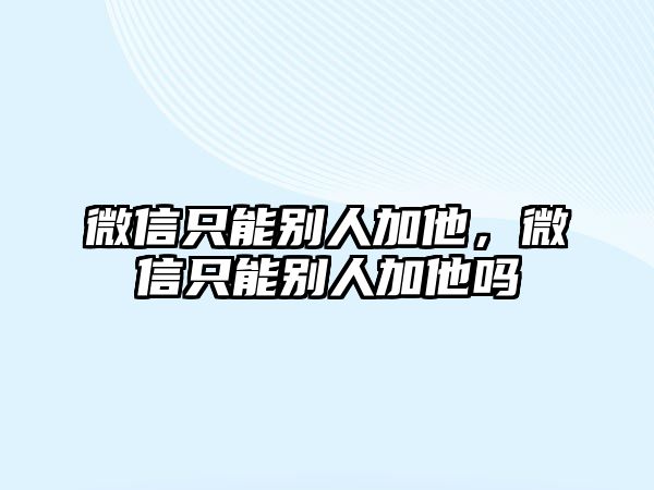 微信只能別人加他，微信只能別人加他嗎