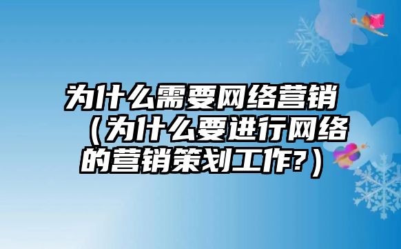 為什么需要網(wǎng)絡(luò)營銷（為什么要進(jìn)行網(wǎng)絡(luò)的營銷策劃工作?）