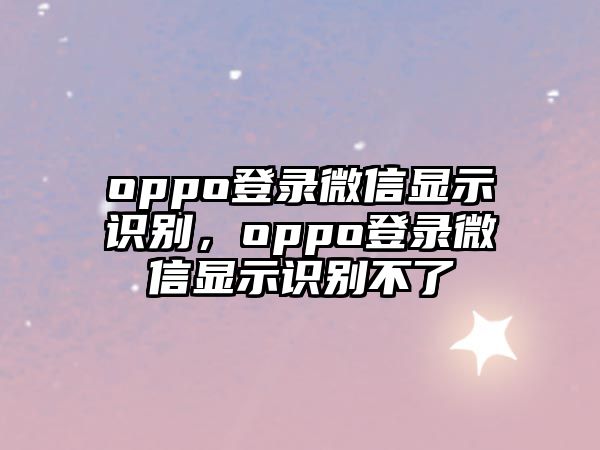 oppo登錄微信顯示識別，oppo登錄微信顯示識別不了