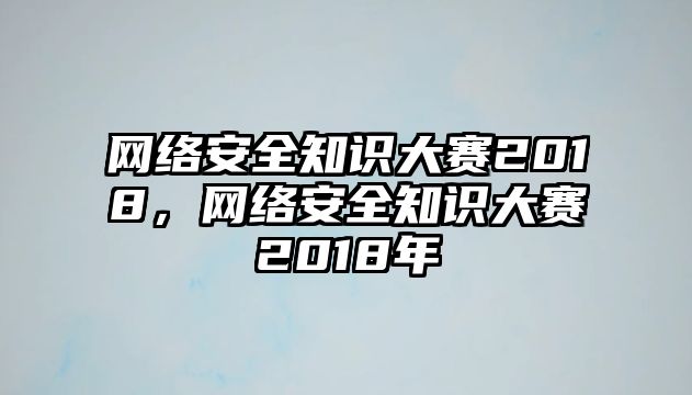 網(wǎng)絡(luò)安全知識(shí)大賽2018，網(wǎng)絡(luò)安全知識(shí)大賽2018年