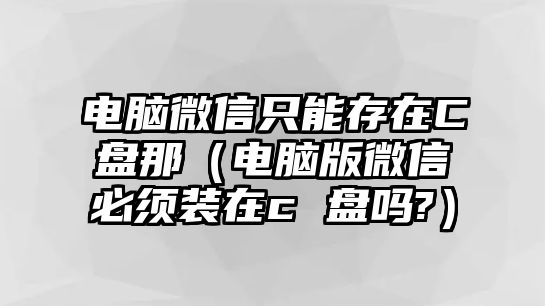 電腦微信只能存在C盤那（電腦版微信必須裝在c 盤嗎?）