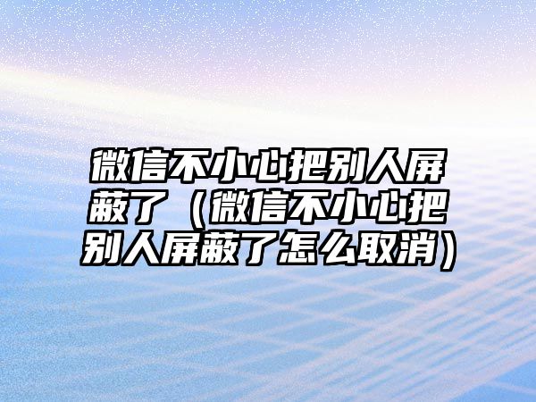 微信不小心把別人屏蔽了（微信不小心把別人屏蔽了怎么取消）