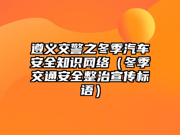 遵義交警之冬季汽車安全知識網(wǎng)絡(luò)（冬季交通安全整治宣傳標(biāo)語）