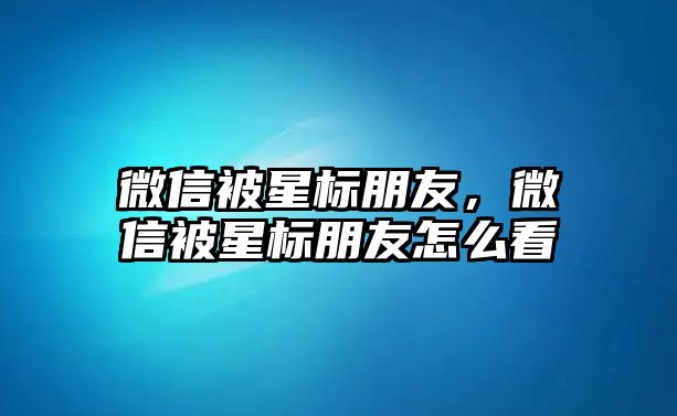 微信被星標(biāo)朋友，微信被星標(biāo)朋友怎么看