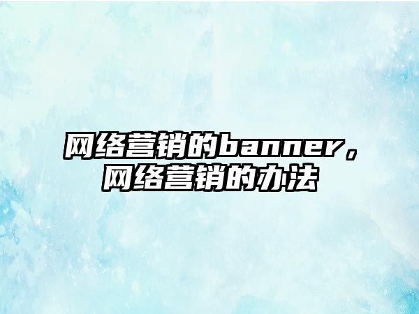 網(wǎng)絡(luò)營銷的banner，網(wǎng)絡(luò)營銷的辦法