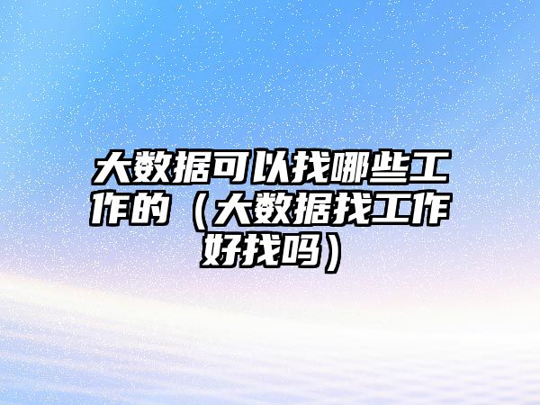 大數(shù)據(jù)可以找哪些工作的（大數(shù)據(jù)找工作好找嗎）