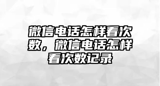 微信電話怎樣看次數(shù)，微信電話怎樣看次數(shù)記錄