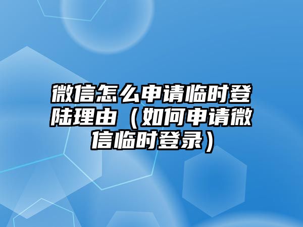 微信怎么申請(qǐng)臨時(shí)登陸理由（如何申請(qǐng)微信臨時(shí)登錄）