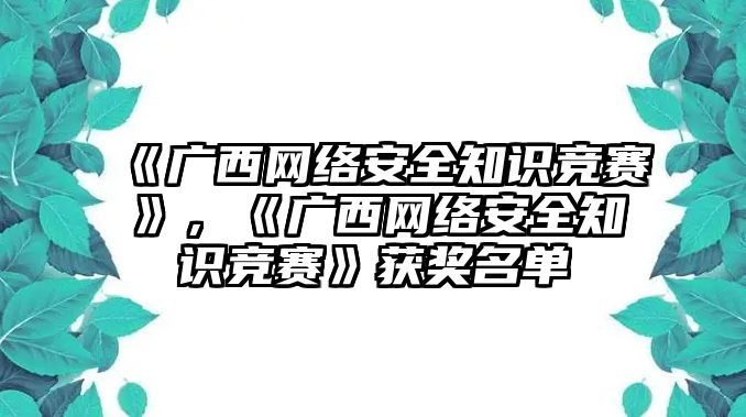 《廣西網(wǎng)絡(luò)安全知識(shí)競(jìng)賽》，《廣西網(wǎng)絡(luò)安全知識(shí)競(jìng)賽》獲獎(jiǎng)名單