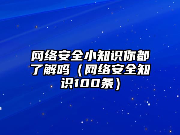 網(wǎng)絡(luò)安全小知識你都了解嗎（網(wǎng)絡(luò)安全知識100條）