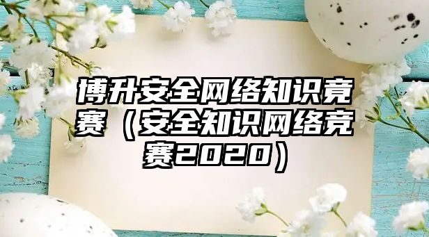 博升安全網(wǎng)絡知識竟賽（安全知識網(wǎng)絡競賽2020）