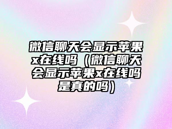 微信聊天會顯示蘋果x在線嗎（微信聊天會顯示蘋果x在線嗎是真的嗎）