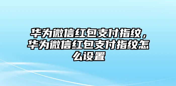 華為微信紅包支付指紋，華為微信紅包支付指紋怎么設(shè)置