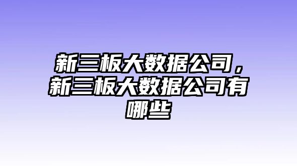 新三板大數(shù)據(jù)公司，新三板大數(shù)據(jù)公司有哪些