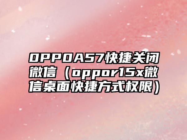 0PP0A57快捷關(guān)閉微信（oppor15x微信桌面快捷方式權(quán)限）