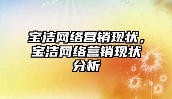 寶潔網絡營銷現(xiàn)狀，寶潔網絡營銷現(xiàn)狀分析