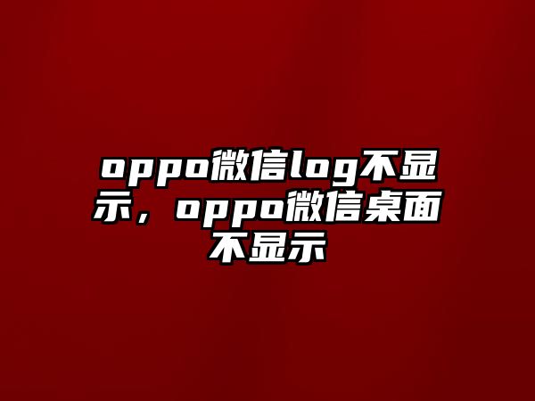 oppo微信log不顯示，oppo微信桌面不顯示