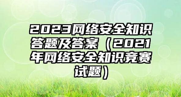 2023網(wǎng)絡(luò)安全知識(shí)答題及答案（2021年網(wǎng)絡(luò)安全知識(shí)競(jìng)賽試題）