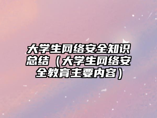 大學(xué)生網(wǎng)絡(luò)安全知識(shí)總結(jié)（大學(xué)生網(wǎng)絡(luò)安全教育主要內(nèi)容）