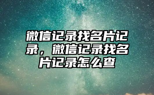 微信記錄找名片記錄，微信記錄找名片記錄怎么查