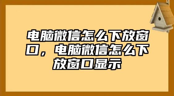 電腦微信怎么下放窗口，電腦微信怎么下放窗口顯示