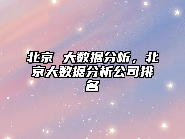 北京 大數(shù)據(jù)分析，北京大數(shù)據(jù)分析公司排名